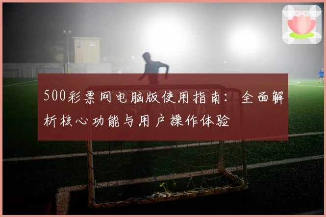 500彩票网电脑版使用指南：全面解析核心功能与用户操作体验
