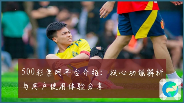 500彩票网平台介绍:核心功能解析与用户使用体验分享