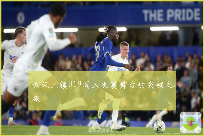 武汉三镇U19闯入决赛舞台的突破之旅