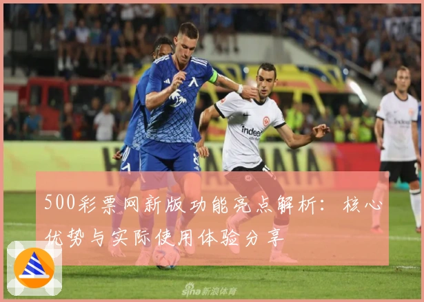 500彩票网新版功能亮点解析：核心优势与实际使用体验分享