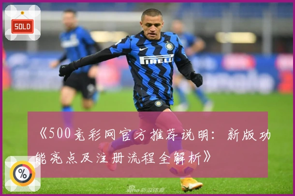 《500竞彩网官方推荐说明：新版功能亮点及注册流程全解析》