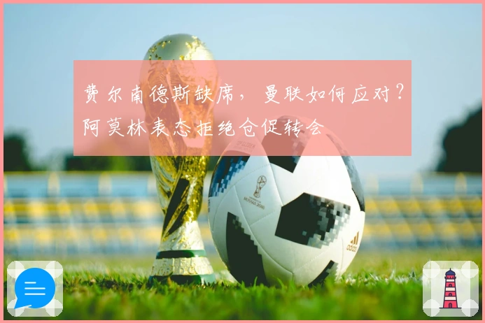 费尔南德斯缺席，曼联如何应对？阿莫林表态拒绝仓促转会