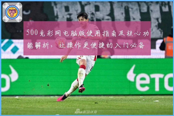 500竞彩网电脑版使用指南及核心功能解析，让操作更便捷的入门必备教程