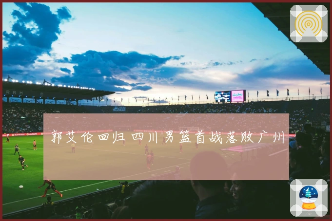 郭艾伦回归 四川男篮首战落败广州