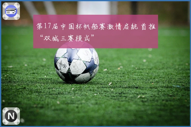 第17届中国杯帆船赛激情启航 首推“双城三赛模式”