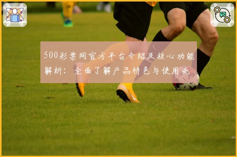 500彩票网官方平台介绍及核心功能解析：全面了解产品特色与使用亮点