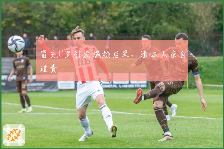 冒充C罗引发尴尬后果，遭本人亲自追责