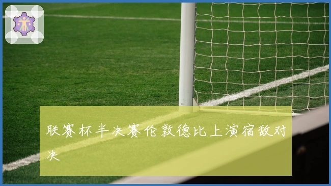 联赛杯半决赛伦敦德比上演宿敌对决