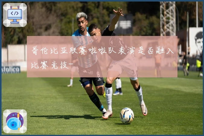 哥伦比亚联赛啦啦队表演是否融入比赛竞技-