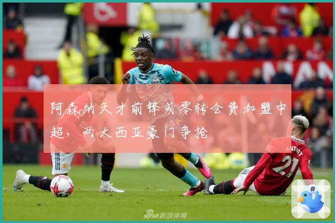 阿森纳天才前锋或零转会费加盟中超，两大西亚豪门争抢
