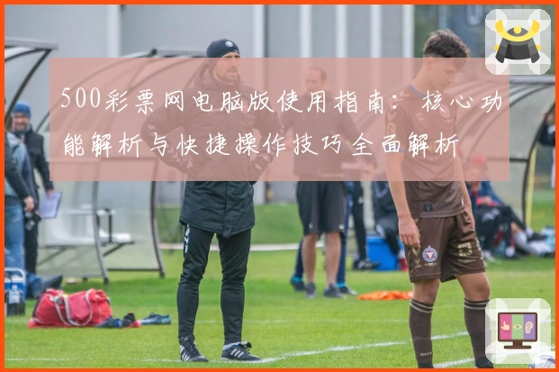 500彩票网电脑版使用指南：核心功能解析与快捷操作技巧全面解析