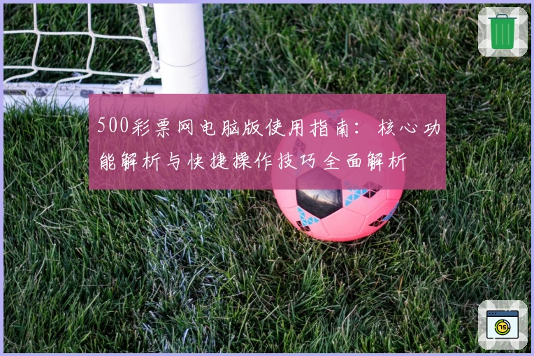 500彩票网电脑版使用指南：核心功能解析与快捷操作技巧全面解析
