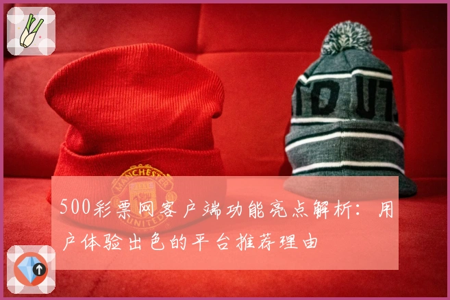 500彩票网客户端功能亮点解析：用户体验出色的平台推荐理由