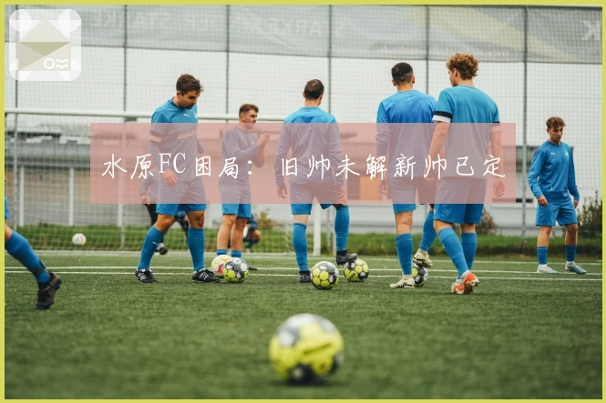 水原FC困局：旧帅未解新帅已定