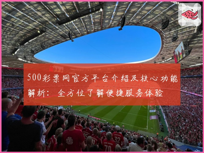 500彩票网官方平台介绍及核心功能解析:全方位了解便捷服务体验