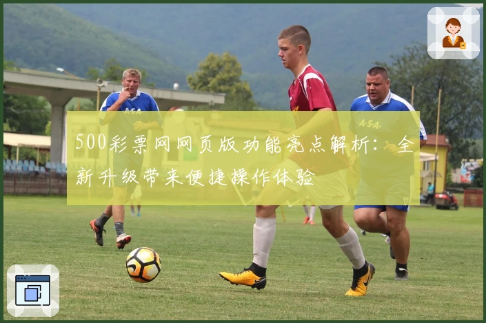 500彩票网网页版功能亮点解析:全新升级带来便捷操作体验