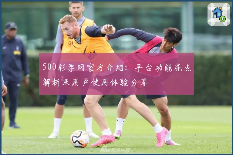 500彩票网官方介绍：平台功能亮点解析及用户使用体验分享