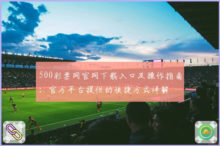 500彩票网官网下载入口及操作指南：官方平台提供的快捷方式详解