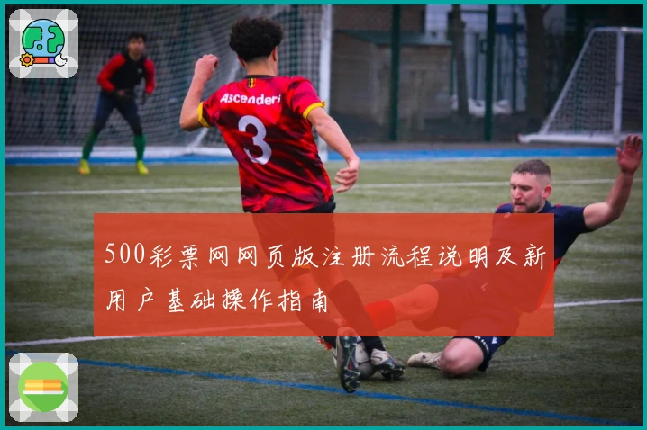 500彩票网网页版注册流程说明及新用户基础操作指南