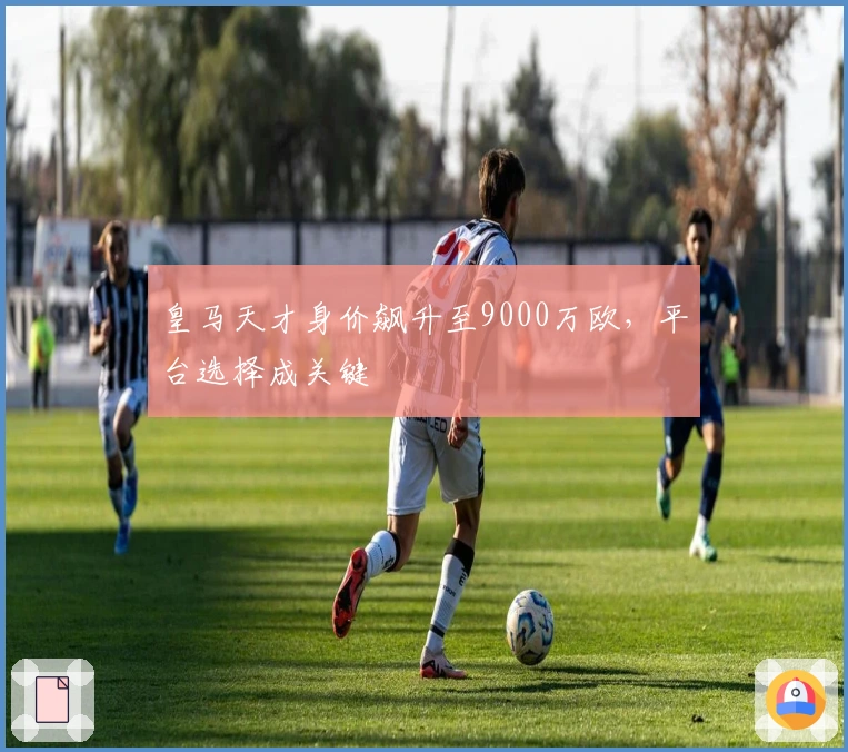 皇马天才身价飙升至9000万欧，平台选择成关键