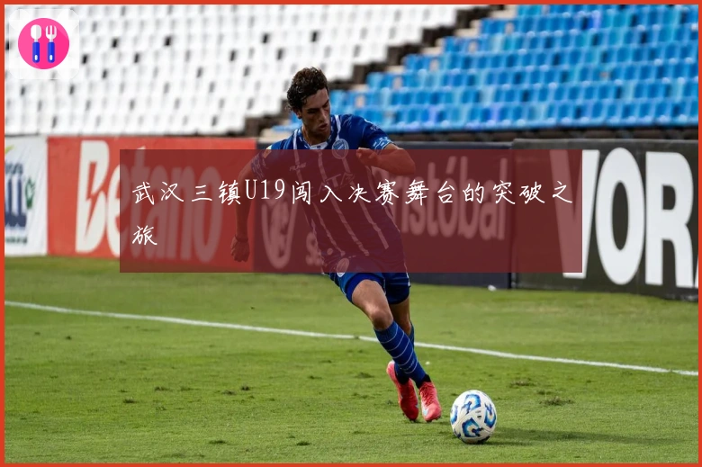 武汉三镇U19闯入决赛舞台的突破之旅
