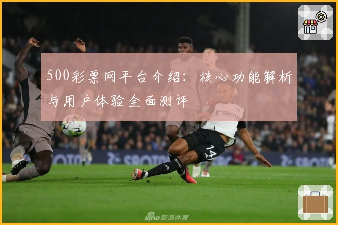 500彩票网平台介绍：核心功能解析与用户体验全面测评