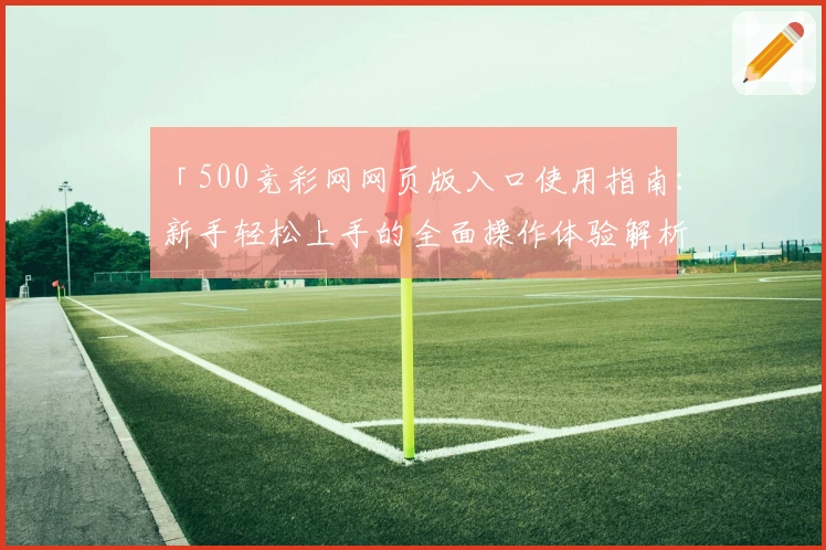 「500竞彩网网页版入口使用指南：新手轻松上手的全面操作体验解析」