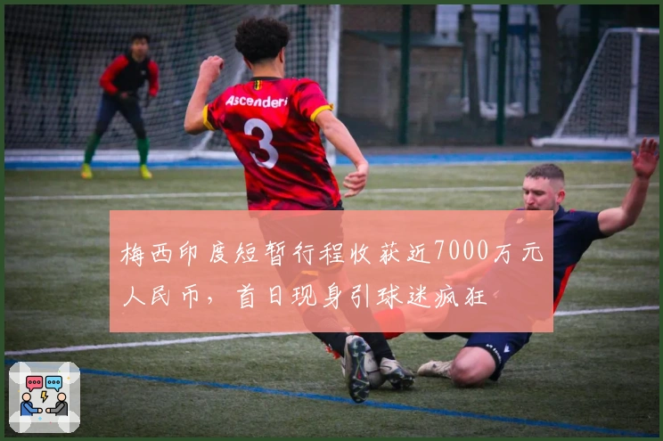 梅西印度短暂行程收获近7000万元人民币，首日现身引球迷疯狂