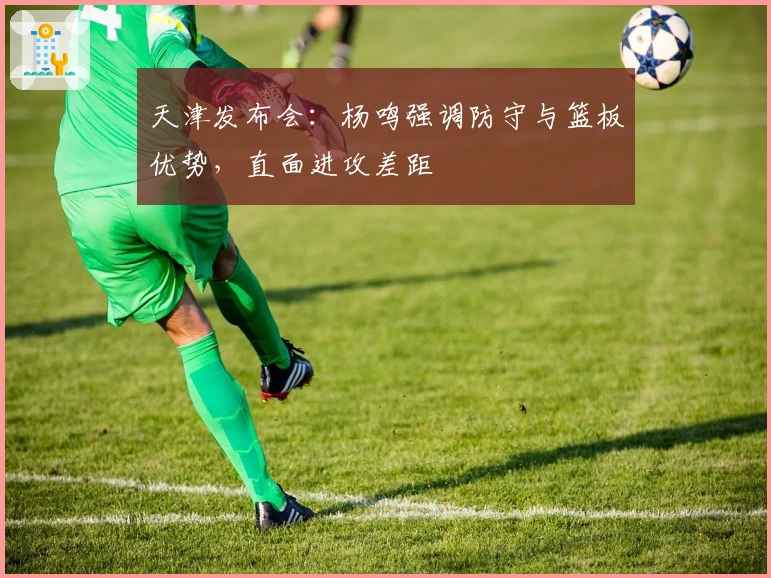 天津发布会：杨鸣强调防守与篮板优势，直面进攻差距