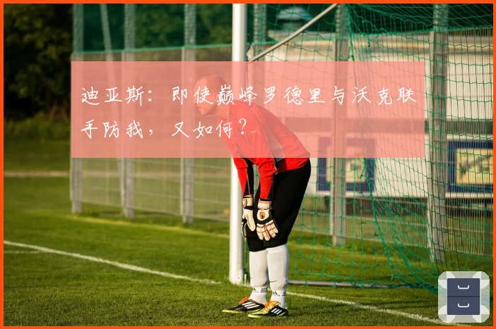 迪亚斯：即使巅峰罗德里与沃克联手防我，又如何？