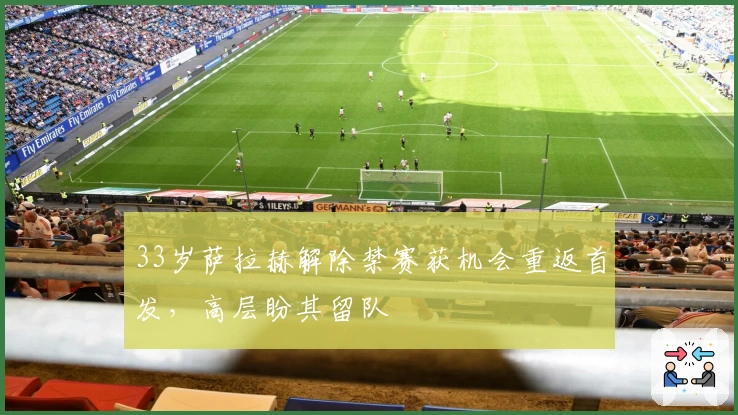 33岁萨拉赫解除禁赛获机会重返首发，高层盼其留队