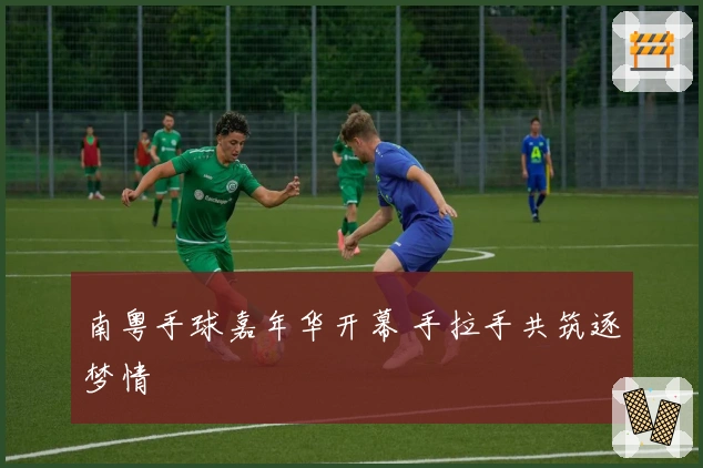 南粤手球嘉年华开幕 手拉手共筑逐梦情