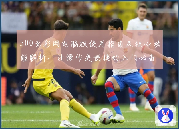 500竞彩网电脑版使用指南及核心功能解析，让操作更便捷的入门必备教程