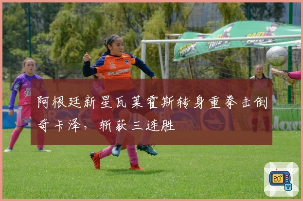 阿根廷新星瓦莱霍斯转身重拳击倒奇卡泽，斩获三连胜