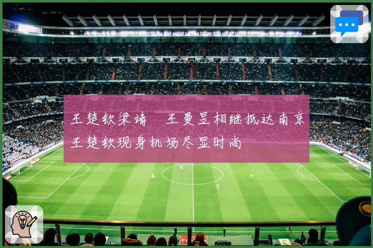 王楚钦梁靖崑王曼昱相继抵达南京王楚钦现身机场尽显时尚