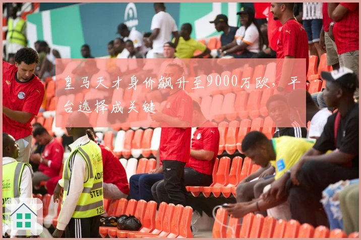 皇马天才身价飙升至9000万欧，平台选择成关键