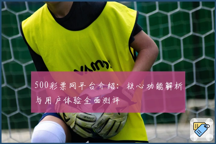 500彩票网平台介绍：核心功能解析与用户体验全面测评